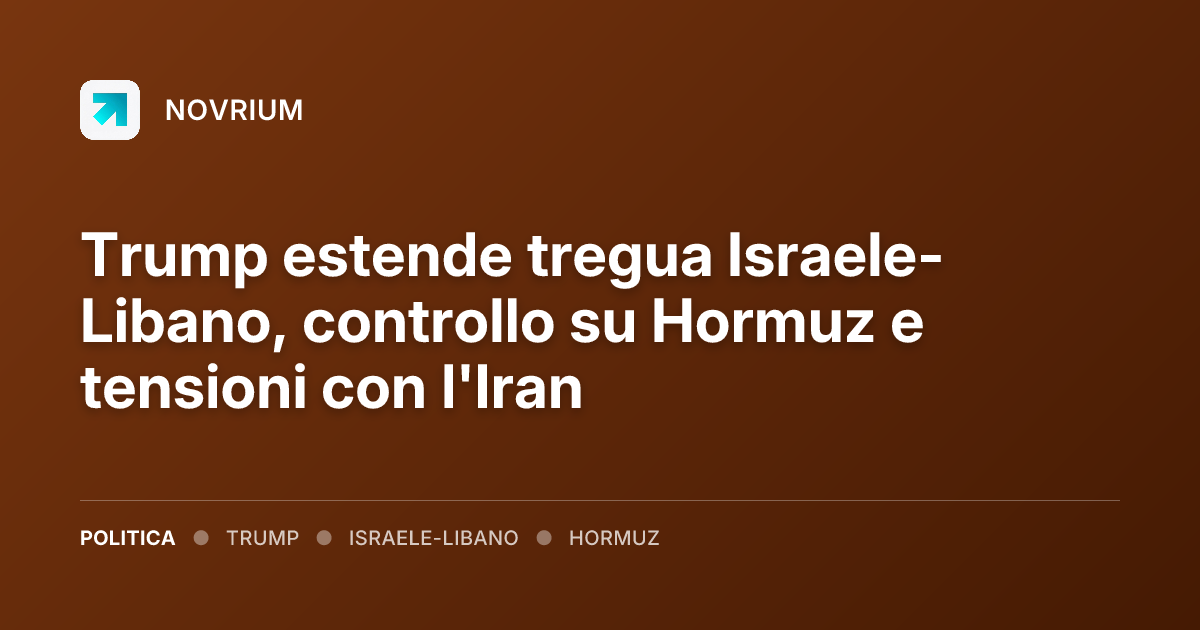 Trump estende tregua Israele-Libano, controllo su Hormuz e tensioni con l'Iran