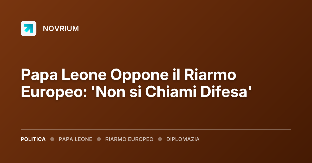 Papa Leone Oppone il Riarmo Europeo: 'Non si Chiami Difesa'