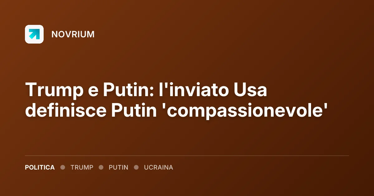 Trump e Putin: l'inviato Usa definisce Putin 'compassionevole'