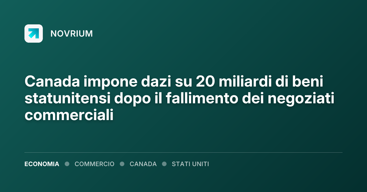 Canada impone dazi su 20 miliardi di beni statunitensi dopo il fallimento dei negoziati commerciali