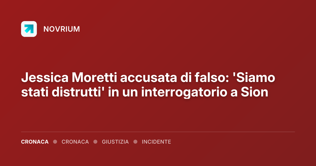 Jessica Moretti accusata di falso: 'Siamo stati distrutti' in un interrogatorio a Sion