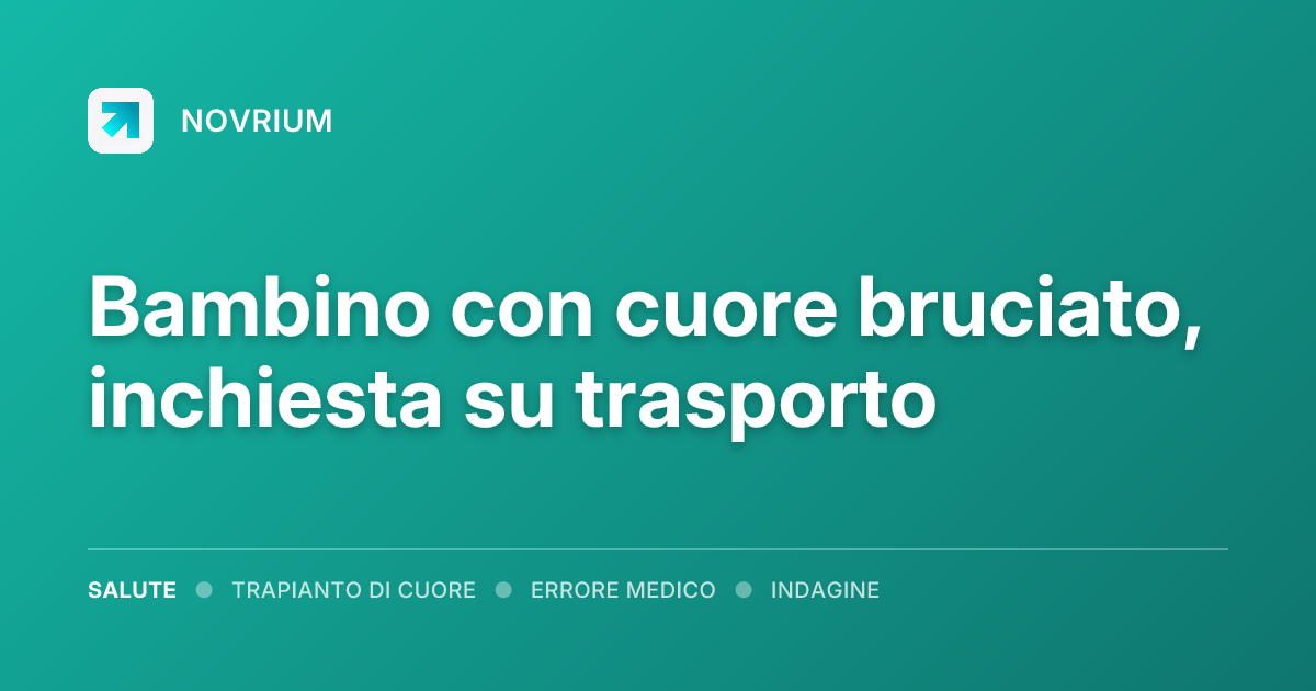 Bambino con cuore bruciato, inchiesta su trasporto