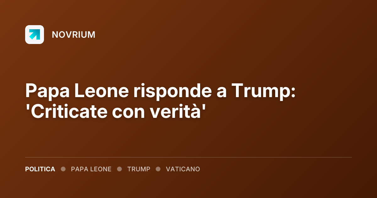 Papa Leone risponde a Trump: 'Criticate con verità'