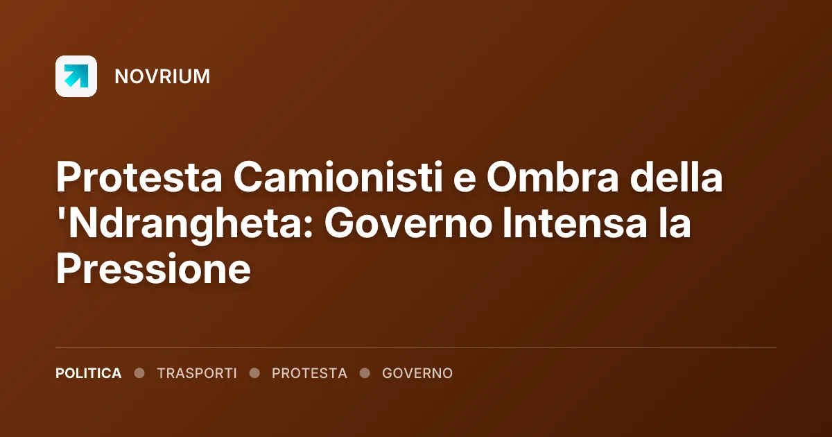Protesta Camionisti e Ombra della 'Ndrangheta: Governo Intensa la Pressione