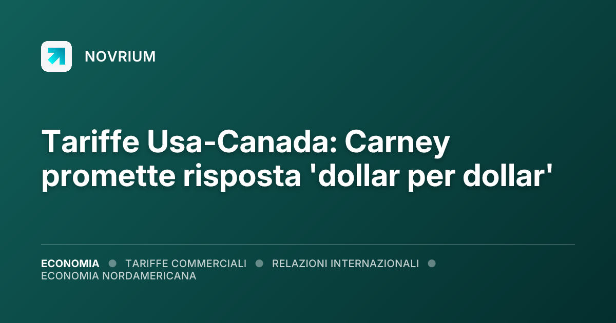 Tariffe Usa-Canada: Carney promette risposta 'dollar per dollar'