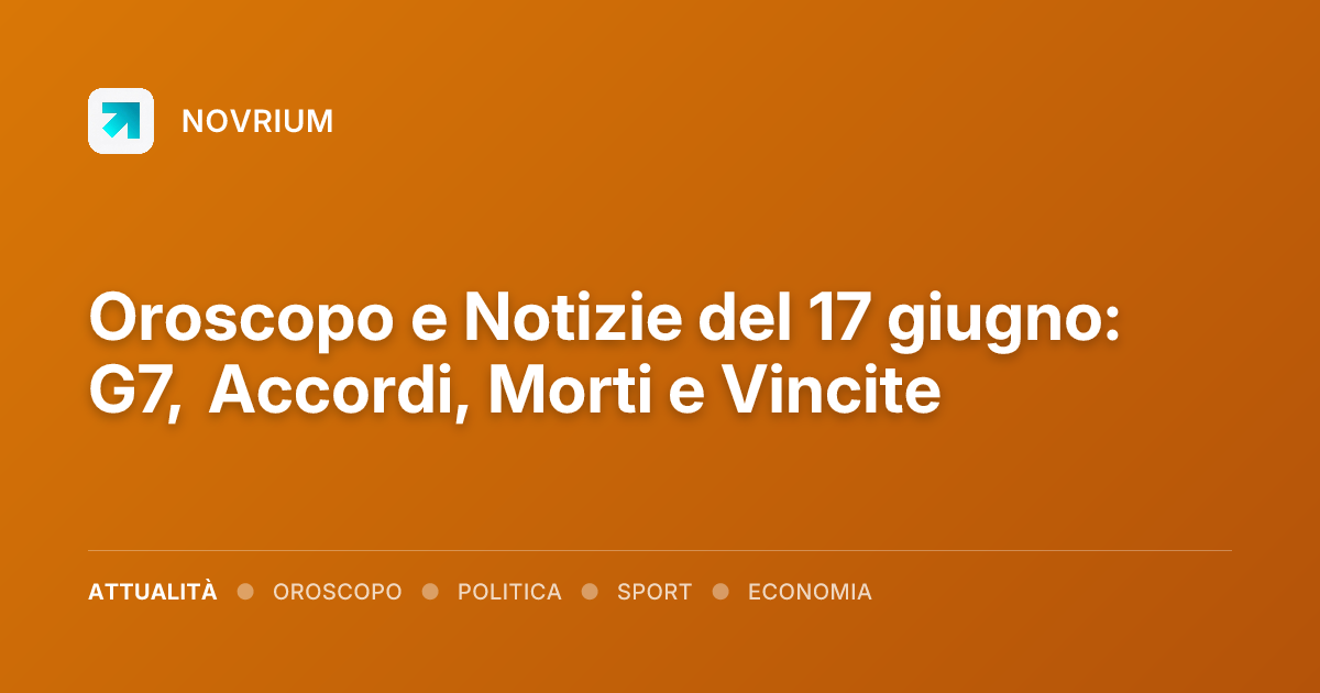 Oroscopo e Notizie del 17 giugno: G7, Accordi, Morti e Vincite