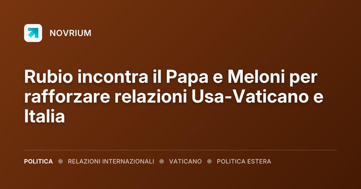 Rubio incontra il Papa e Meloni per rafforzare relazioni Usa-Vaticano e Italia