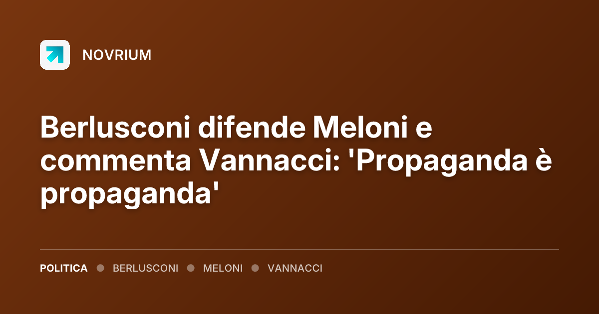 Berlusconi difende Meloni e commenta Vannacci: 'Propaganda è propaganda'