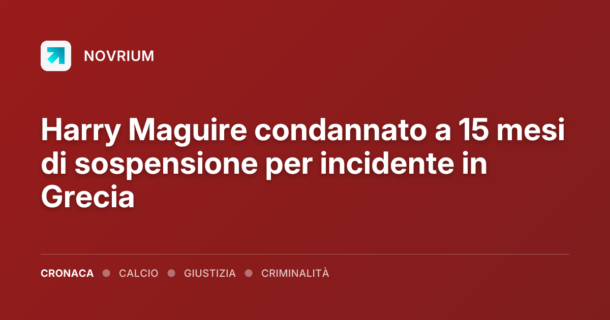 Harry Maguire condannato a 15 mesi di sospensione per incidente in Grecia