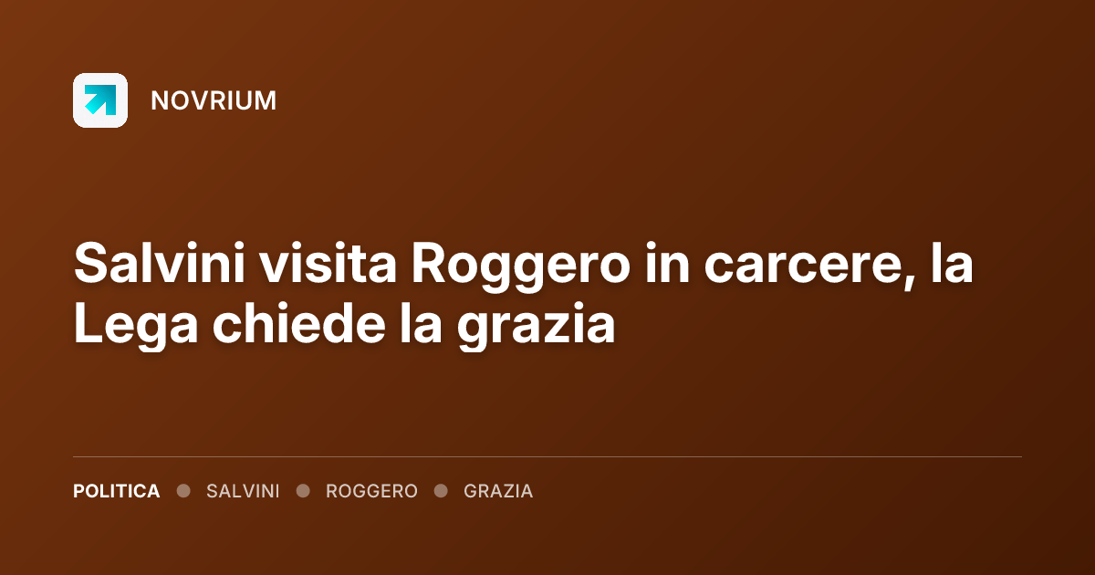 Salvini visita Roggero in carcere, la Lega chiede la grazia