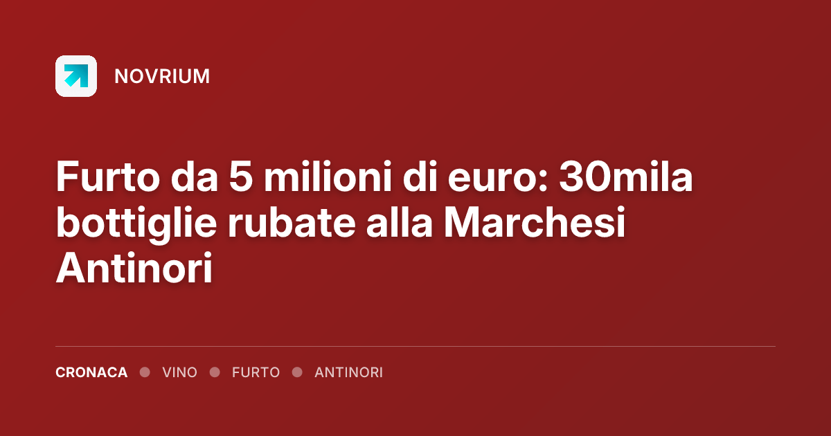 Furto da 5 milioni di euro: 30mila bottiglie rubate alla Marchesi Antinori