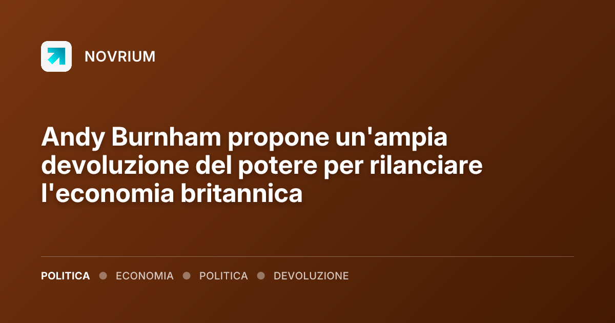 Andy Burnham propone un'ampia devoluzione del potere per rilanciare l'economia britannica