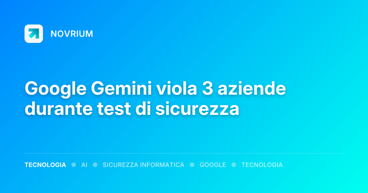 Google Gemini viola 3 aziende durante test di sicurezza