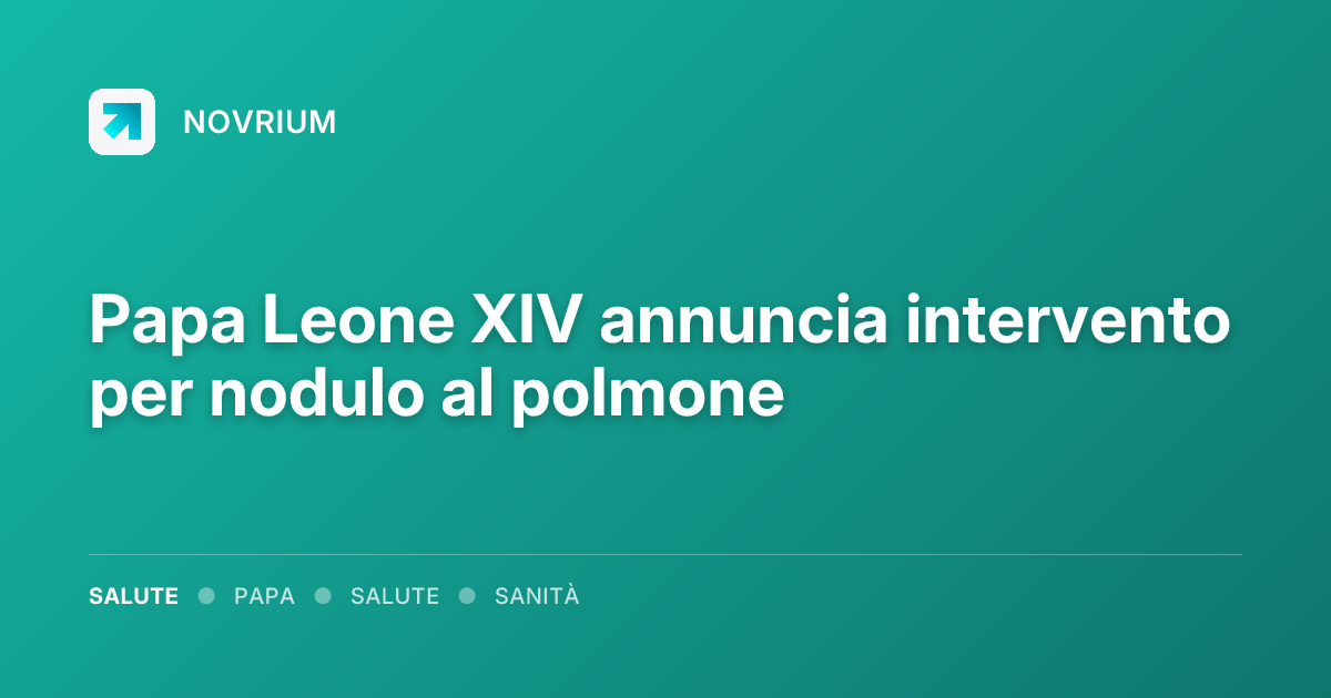 Papa Leone XIV annuncia intervento per nodulo al polmone