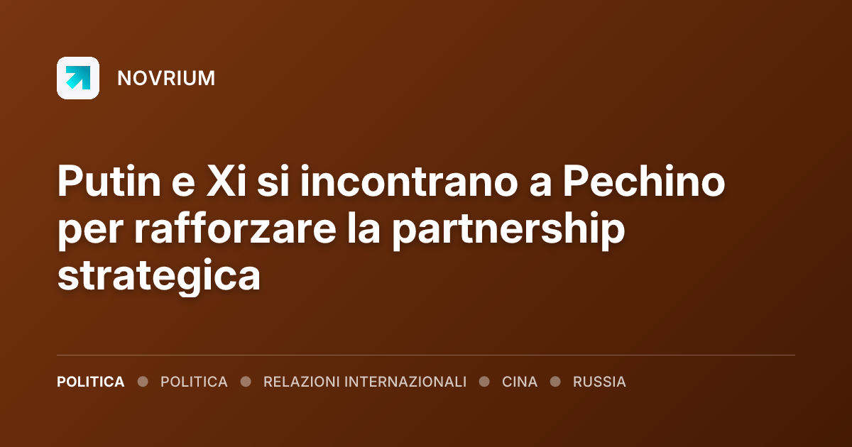 Putin e Xi si incontrano a Pechino per rafforzare la partnership strategica