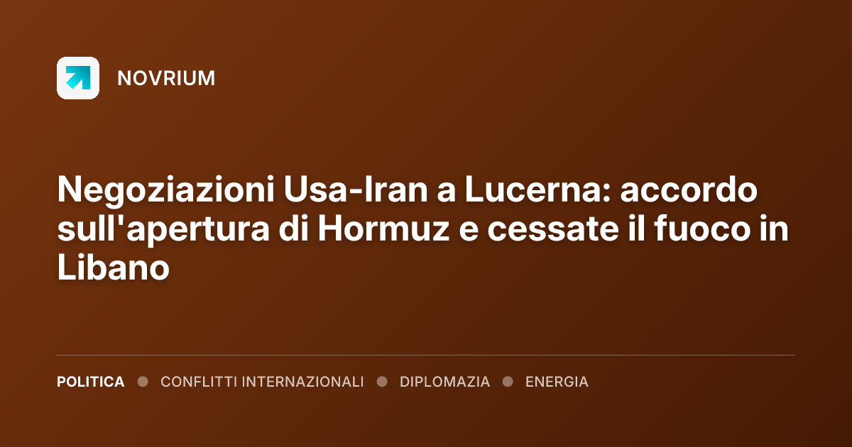 Negoziazioni Usa-Iran a Lucerna: accordo sull'apertura di Hormuz e cessate il fuoco in Libano