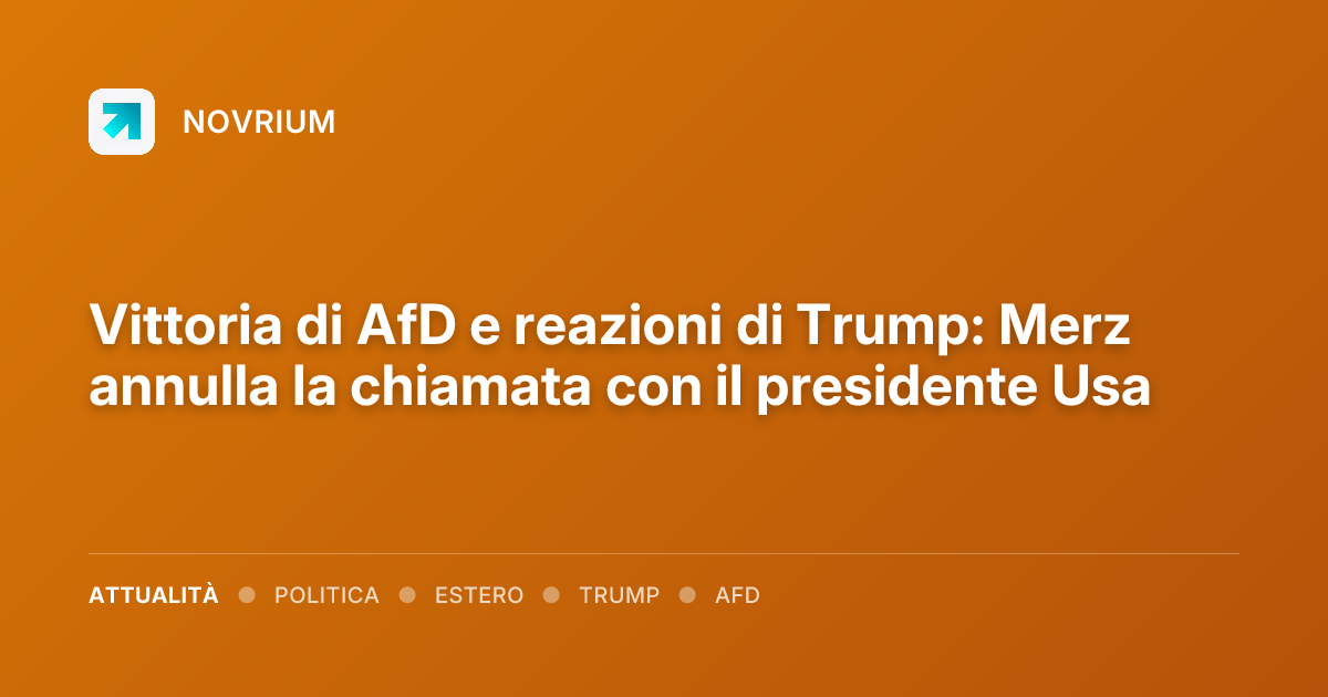 Vittoria di AfD e reazioni di Trump: Merz annulla la chiamata con il presidente Usa