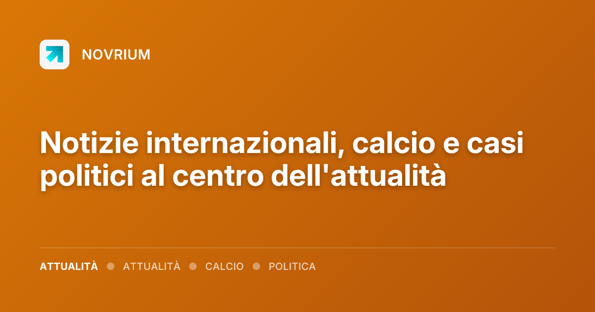 Notizie internazionali, calcio e casi politici al centro dell'attualità