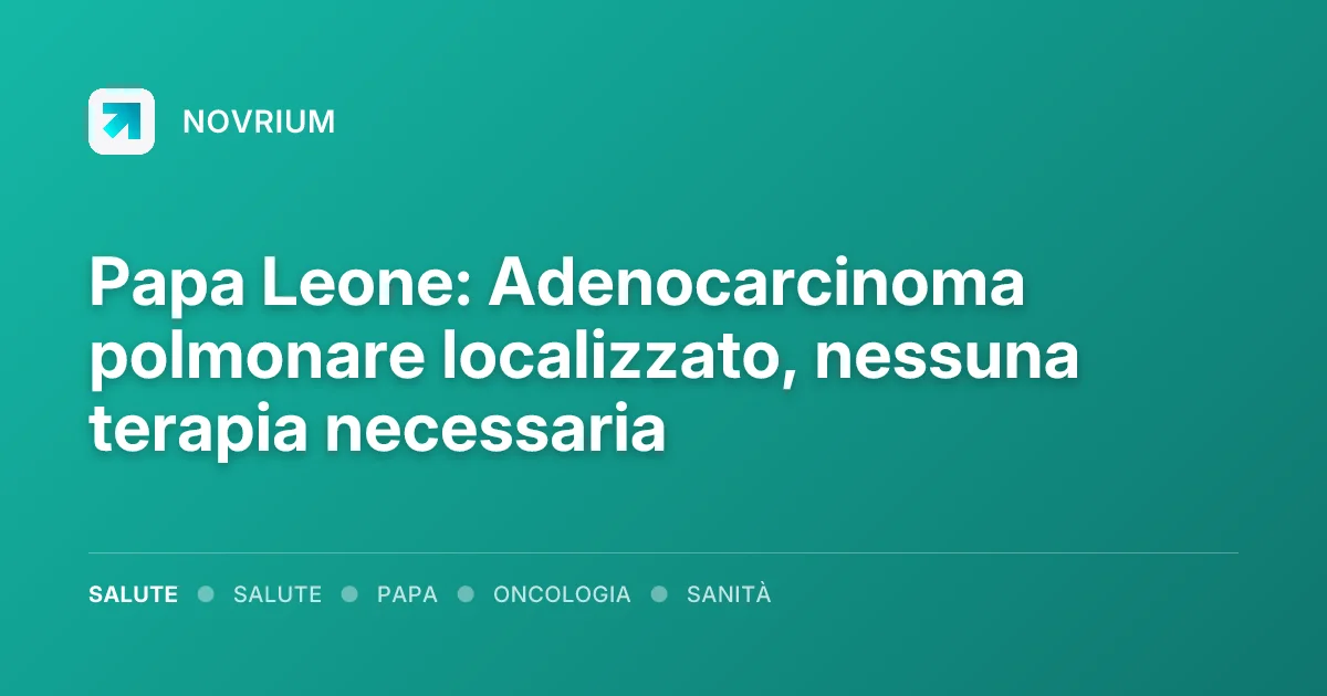 Papa Leone: Adenocarcinoma polmonare localizzato, nessuna terapia necessaria