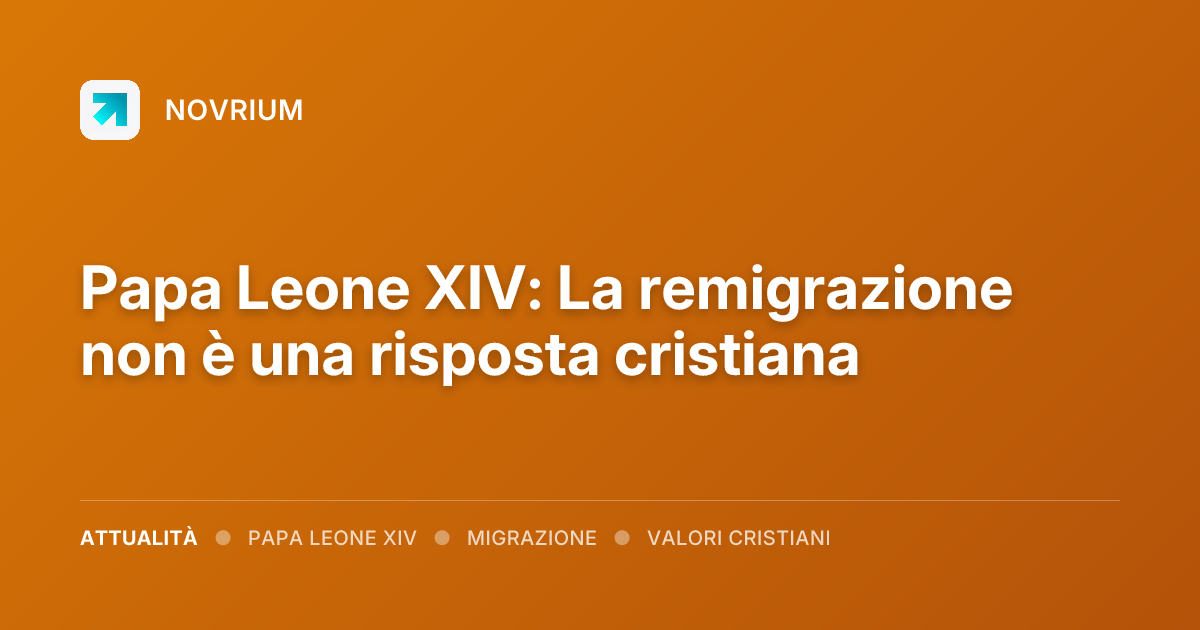 Papa Leone XIV: La remigrazione non è una risposta cristiana