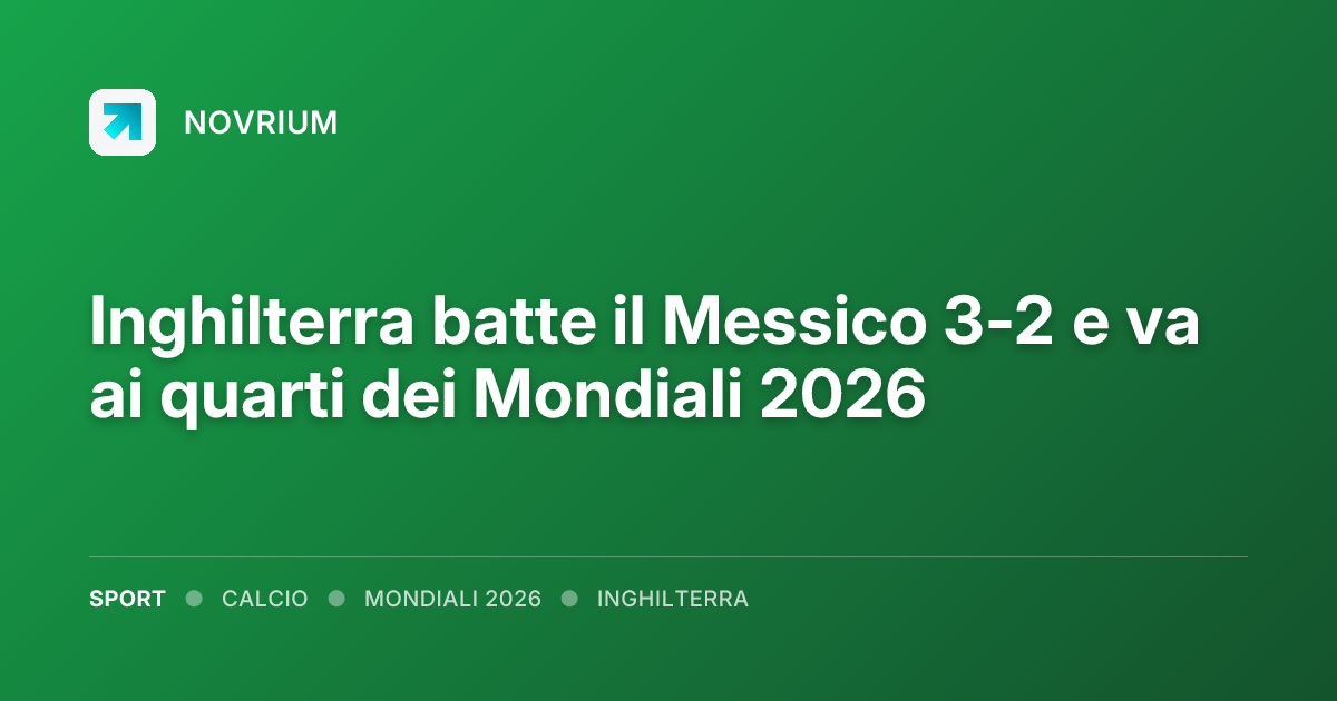 Inghilterra batte il Messico 3-2 e va ai quarti dei Mondiali 2026