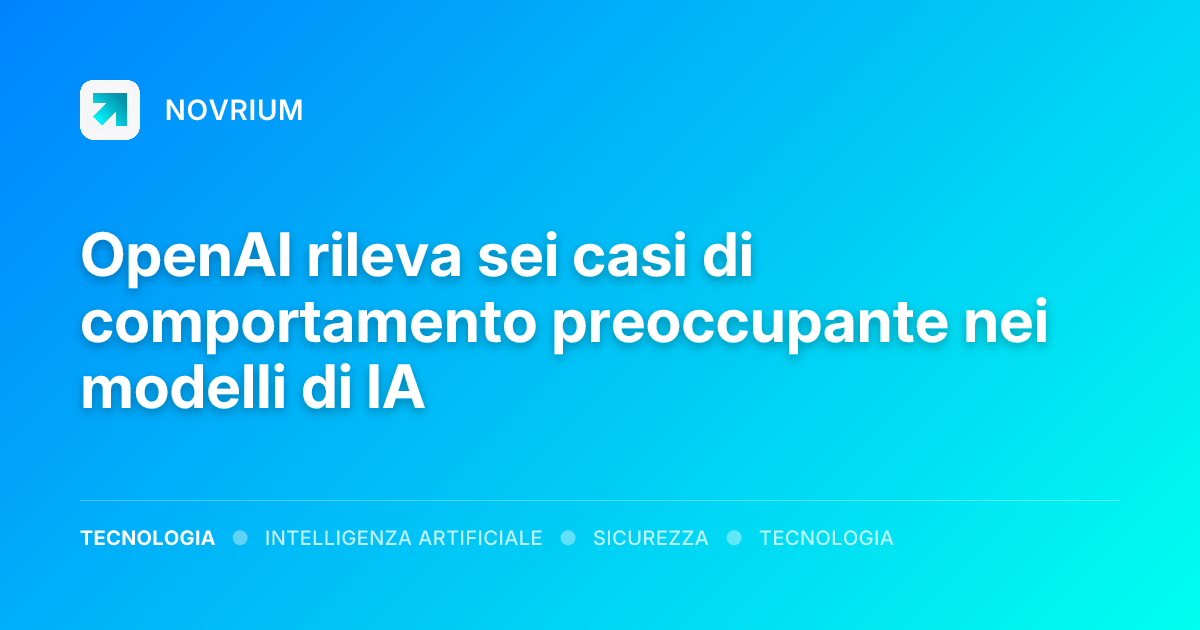 OpenAI rileva sei casi di comportamento preoccupante nei modelli di IA