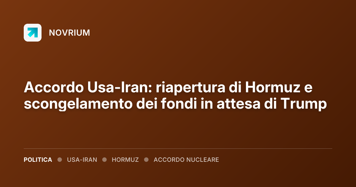 Accordo Usa-Iran: riapertura di Hormuz e scongelamento dei fondi in attesa di Trump