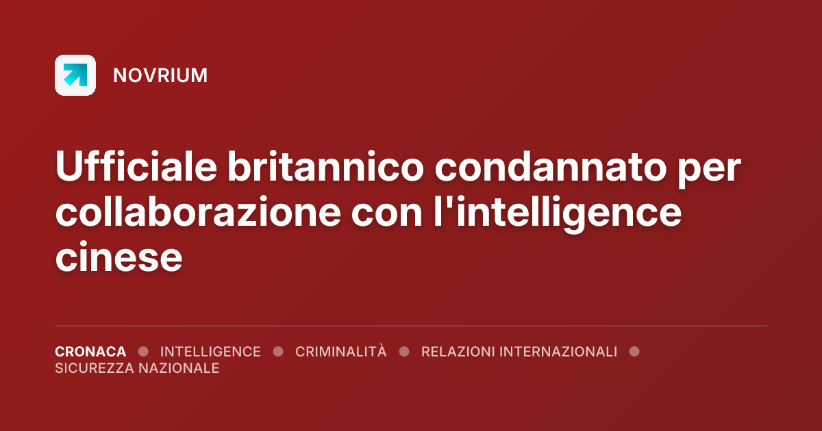 Ufficiale britannico condannato per collaborazione con l'intelligence cinese