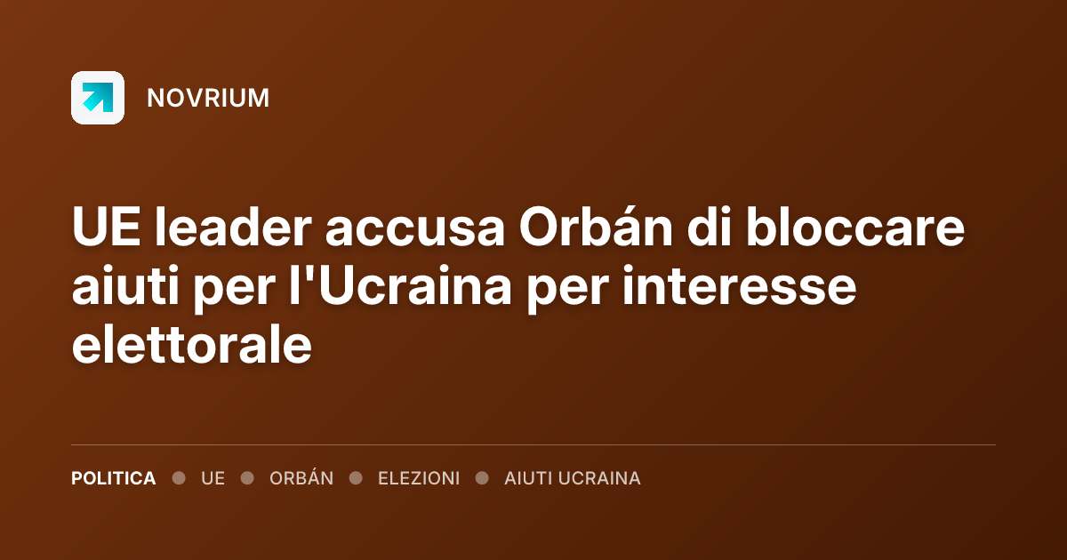 UE leader accusa Orbán di bloccare aiuti per l'Ucraina per interesse elettorale