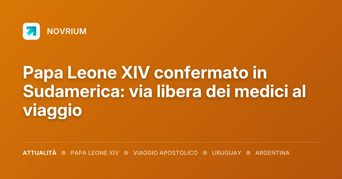 Papa Leone XIV confermato in Sudamerica: via libera dei medici al viaggio