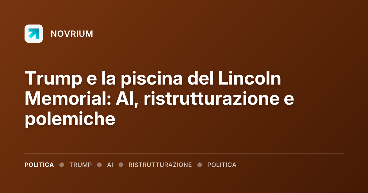 Trump e la piscina del Lincoln Memorial: AI, ristrutturazione e polemiche