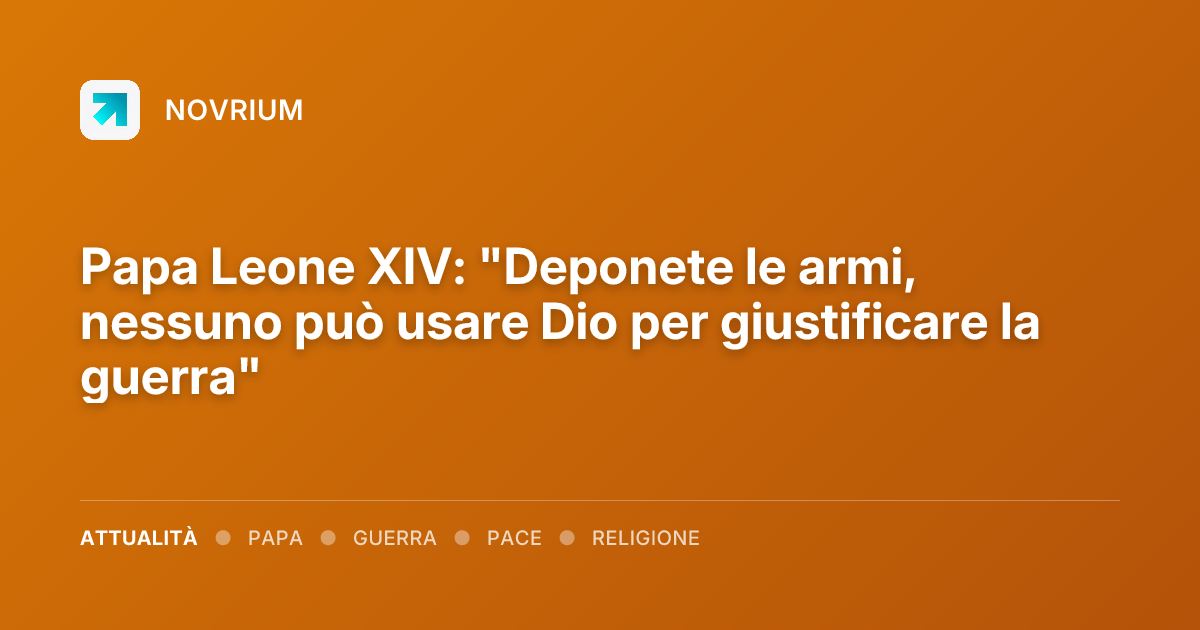 Papa Leone XIV: "Deponete le armi, nessuno può usare Dio per giustificare la guerra"