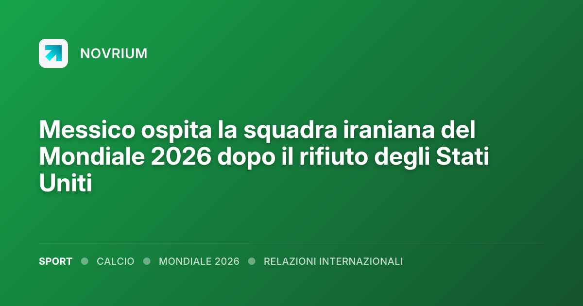 Messico ospita la squadra iraniana del Mondiale 2026 dopo il rifiuto degli Stati Uniti