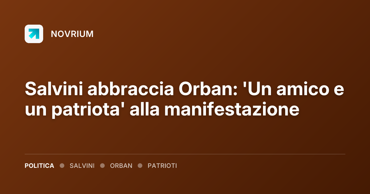 Salvini abbraccia Orban: 'Un amico e un patriota' alla manifestazione