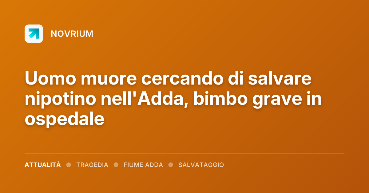 Uomo muore cercando di salvare nipotino nell'Adda, bimbo grave in ospedale