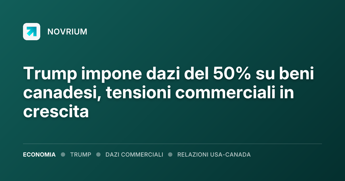 Trump impone dazi del 50% su beni canadesi, tensioni commerciali in crescita