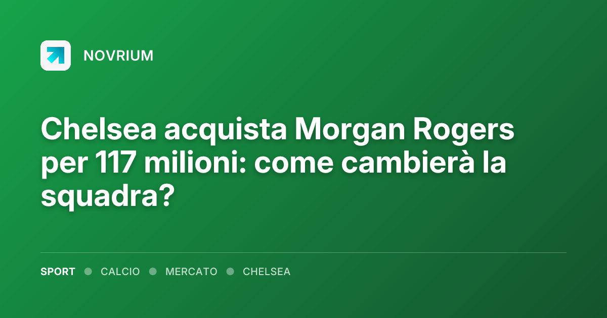 Chelsea acquista Morgan Rogers per 117 milioni: come cambierà la squadra?