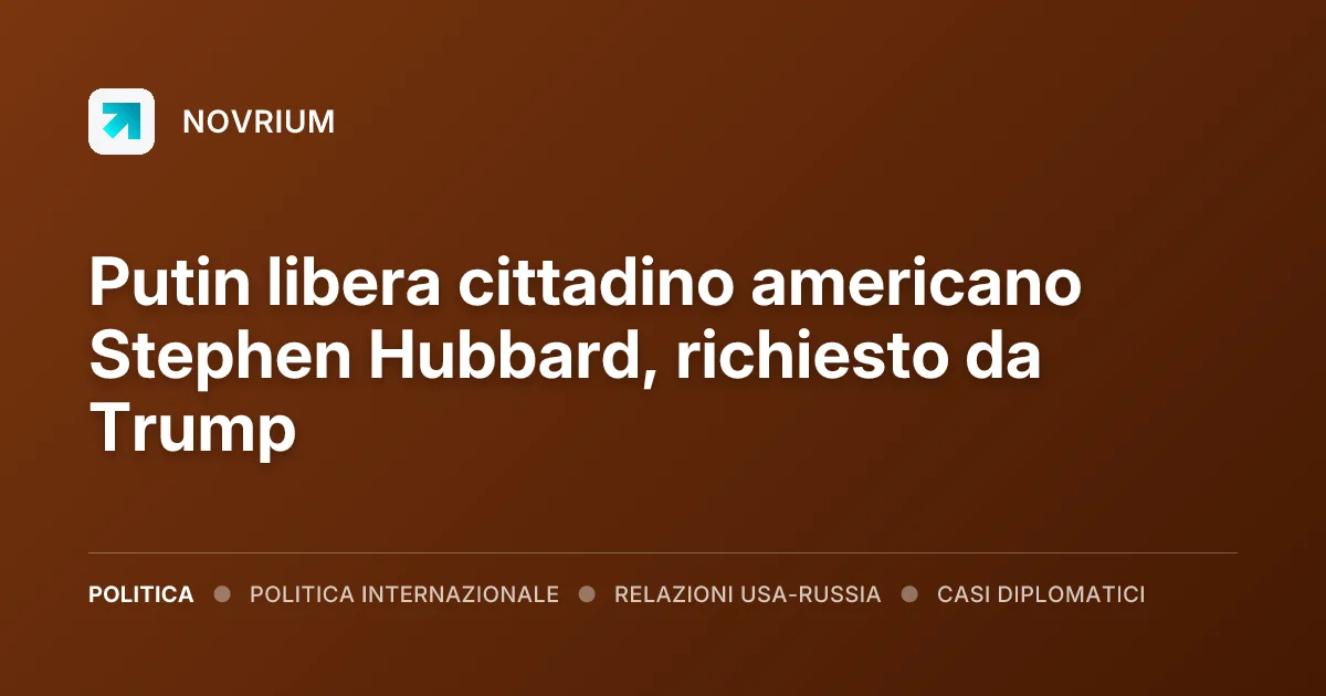 Putin libera cittadino americano Stephen Hubbard, richiesto da Trump