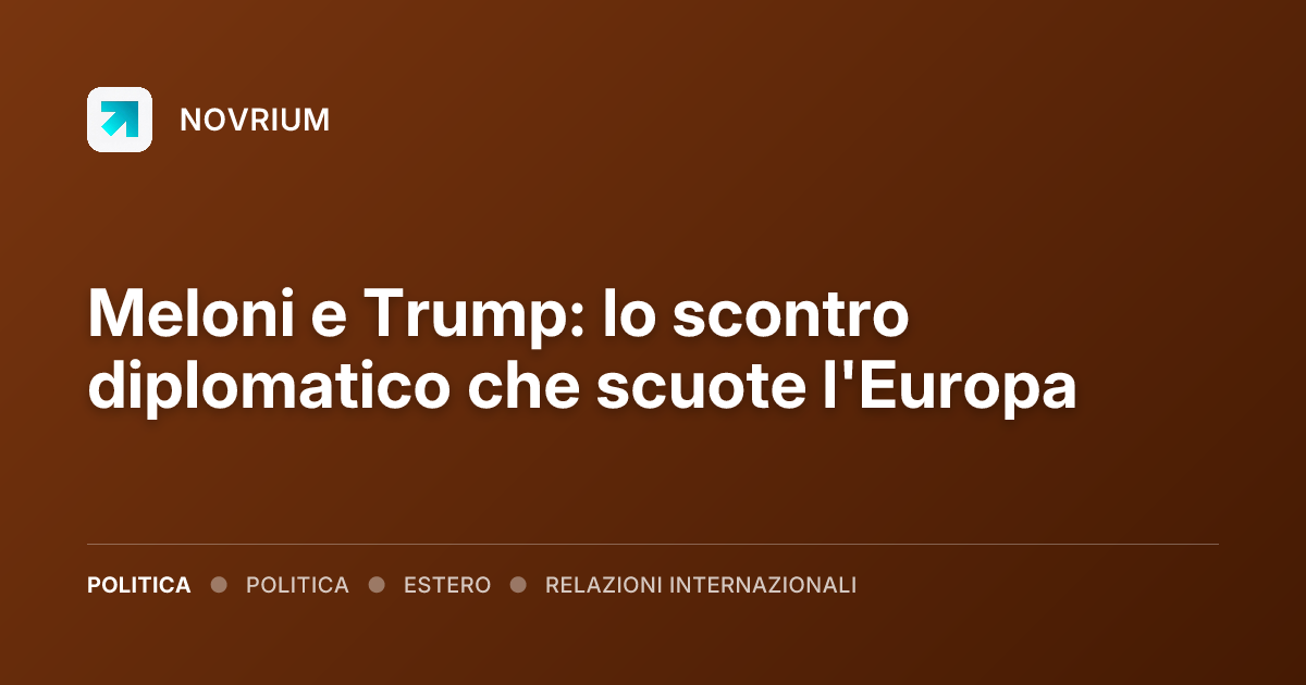 Meloni e Trump: lo scontro diplomatico che scuote l'Europa