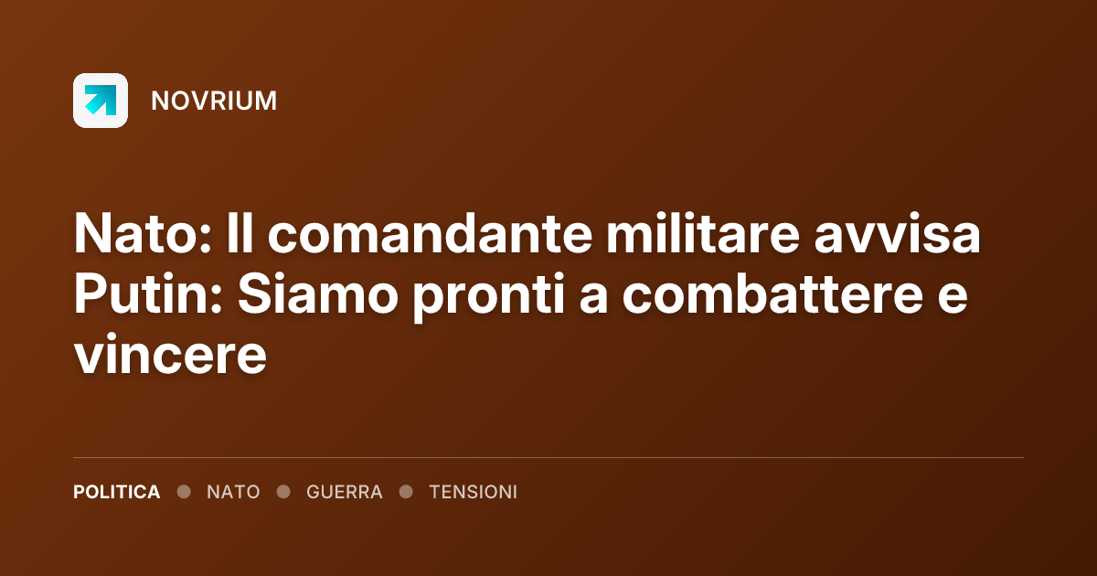 Nato: Il comandante militare avvisa Putin: Siamo pronti a combattere e vincere