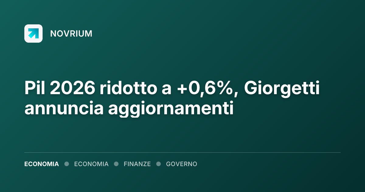 Pil 2026 ridotto a +0,6%, Giorgetti annuncia aggiornamenti