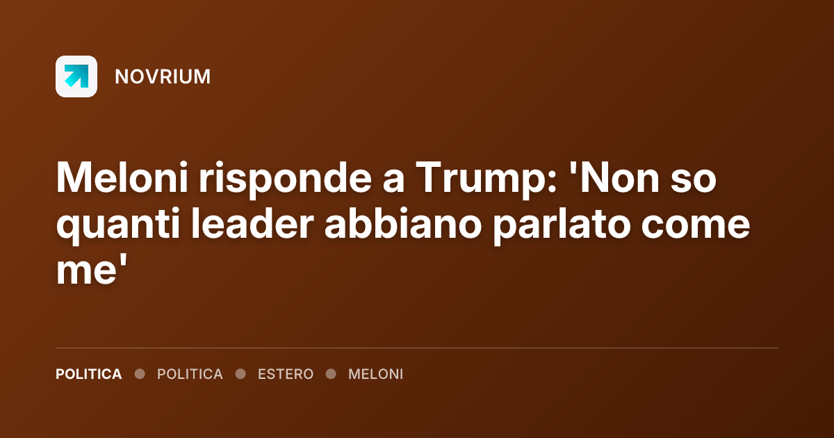 Meloni risponde a Trump: 'Non so quanti leader abbiano parlato come me'