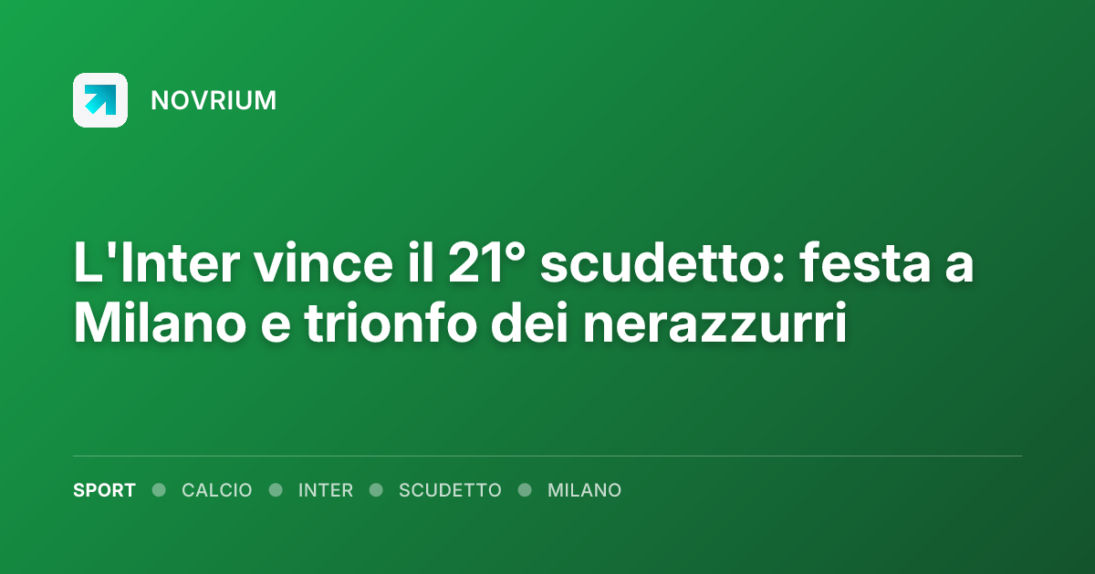 L'Inter vince il 21° scudetto: festa a Milano e trionfo dei nerazzurri