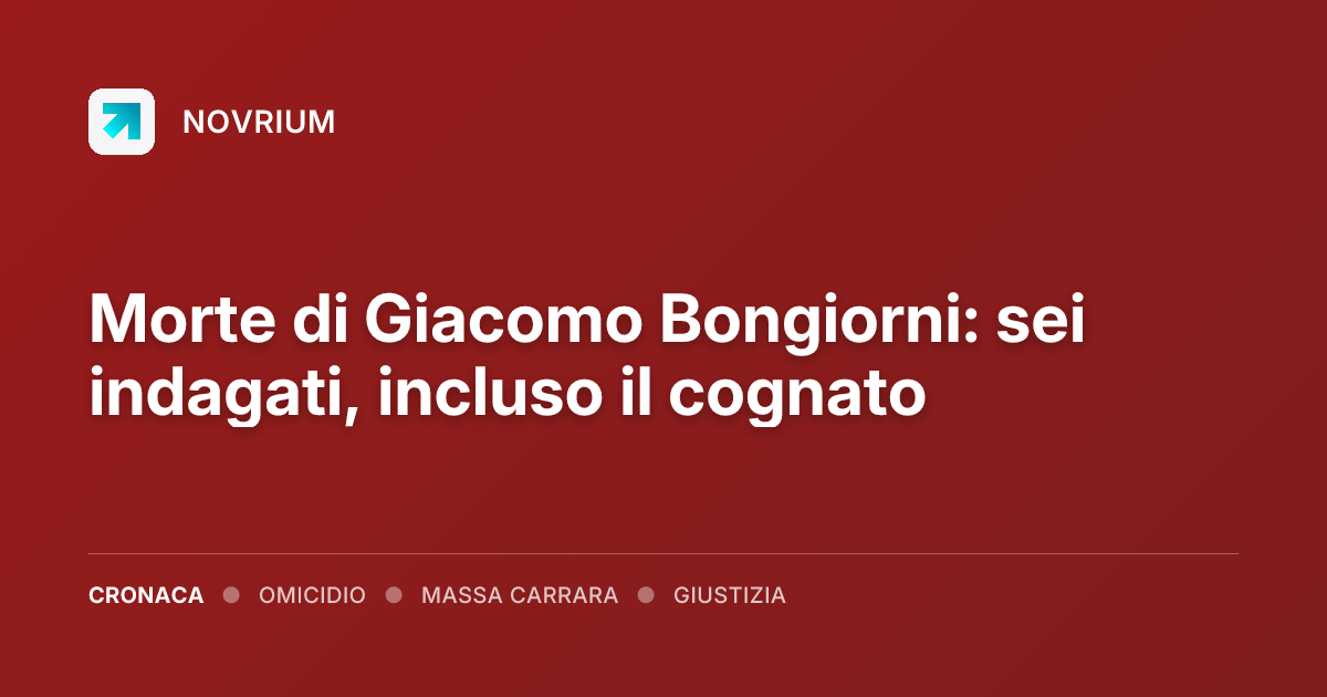 Morte di Giacomo Bongiorni: sei indagati, incluso il cognato