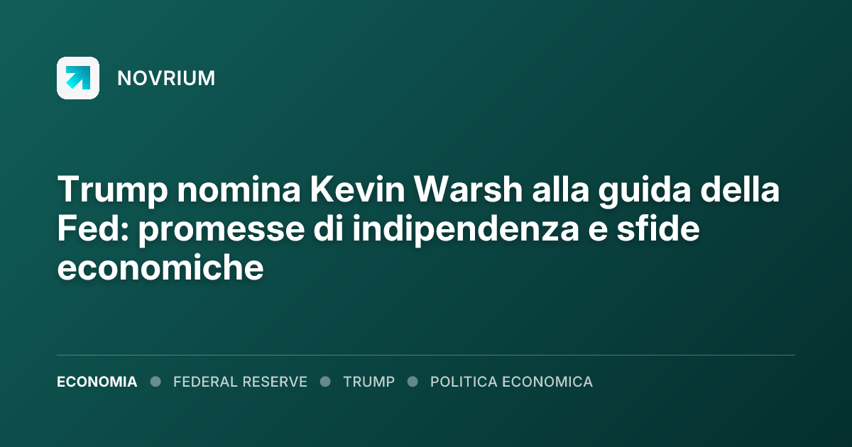 Trump nomina Kevin Warsh alla guida della Fed: promesse di indipendenza e sfide economiche