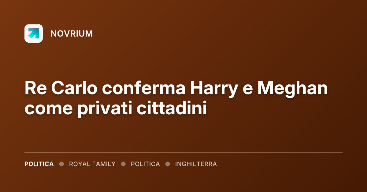 Re Carlo conferma Harry e Meghan come privati cittadini
