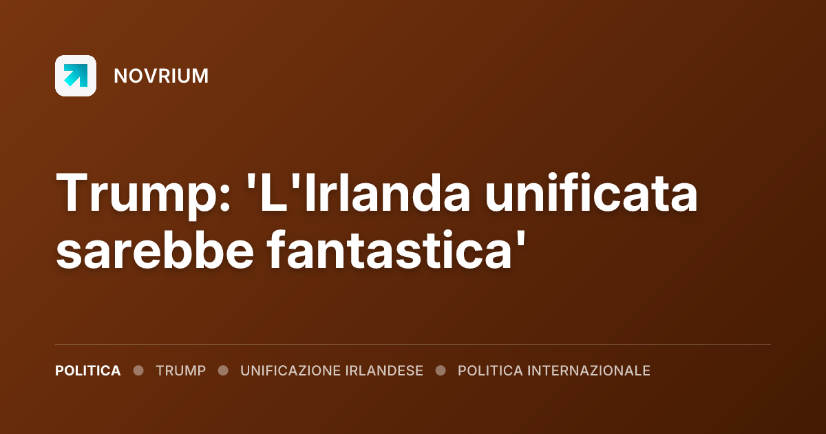 Trump: 'L'Irlanda unificata sarebbe fantastica'