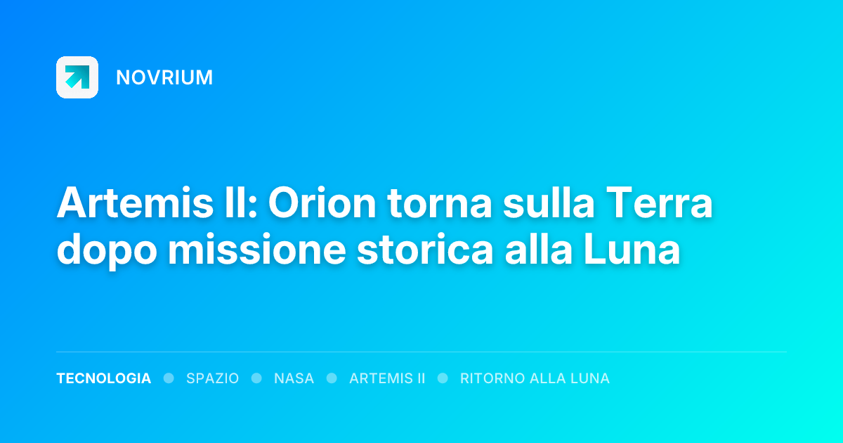 Artemis II: Orion torna sulla Terra dopo missione storica alla Luna