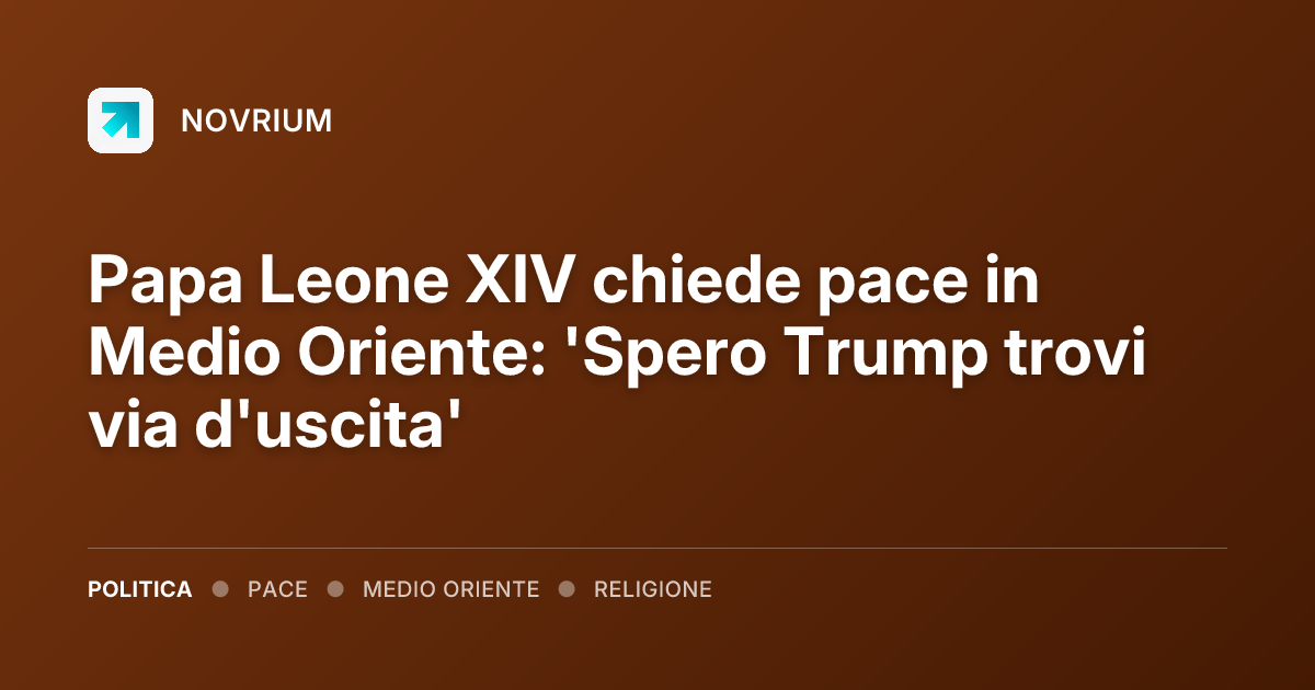 Papa Leone XIV chiede pace in Medio Oriente: 'Spero Trump trovi via d'uscita'