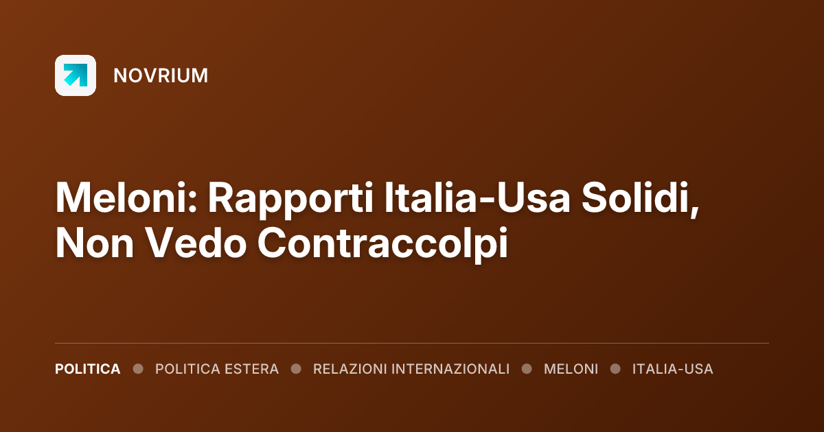 Meloni: Rapporti Italia-Usa Solidi, Non Vedo Contraccolpi